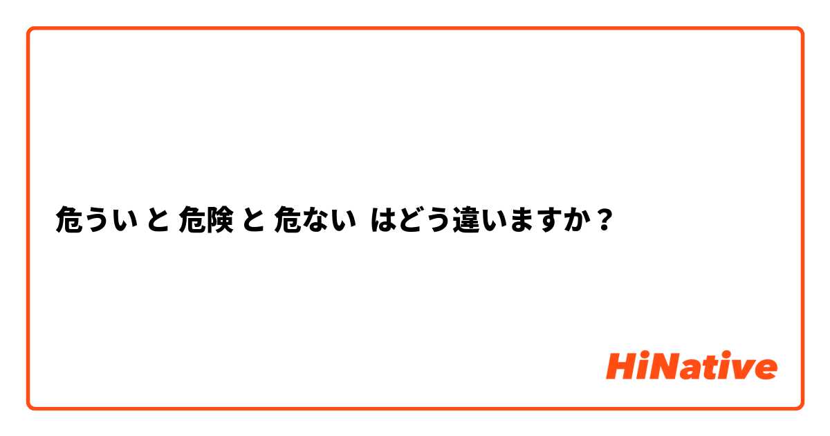 危うい と 危険 と 危ない はどう違いますか？