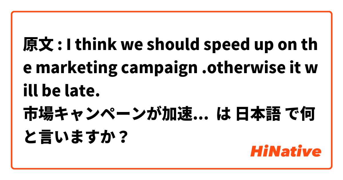 原文 : I think we should speed up on the marketing campaign .otherwise it will be late.
市場キャンペーンが加速させていただなければ 間に合わない は 日本語 で何と言いますか？
