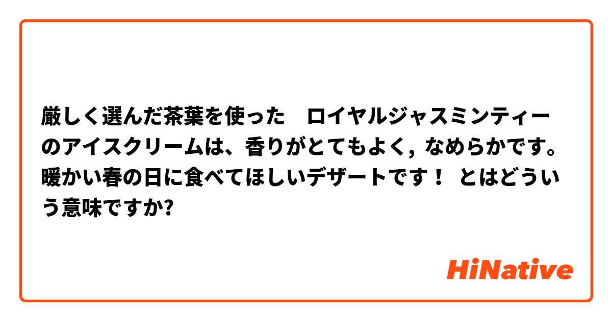 厳しく選んだ茶葉を使った　ロイヤルジャスミンティーのアイスクリームは、香りがとてもよく,  なめらかです。暖かい春の日に食べてほしいデザートです！ とはどういう意味ですか?