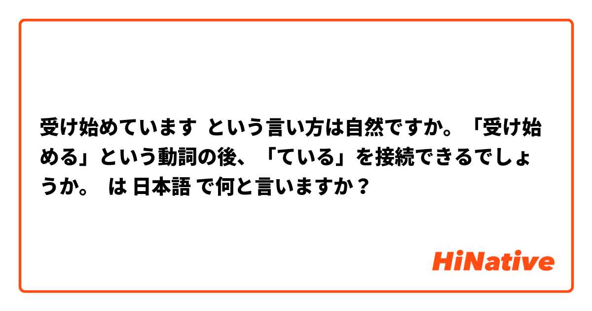 受け始めています  という言い方は自然ですか。「受け始める」という動詞の後、「ている」を接続できるでしょうか。 は 日本語 で何と言いますか？
