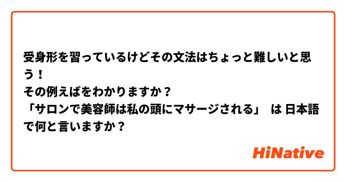 受身形を習っているけどその文法はちょっと難しいと思う！
その例えばをわかりますか？
「サロンで美容師は私の頭にマサージされる」 は 日本語 で何と言いますか？