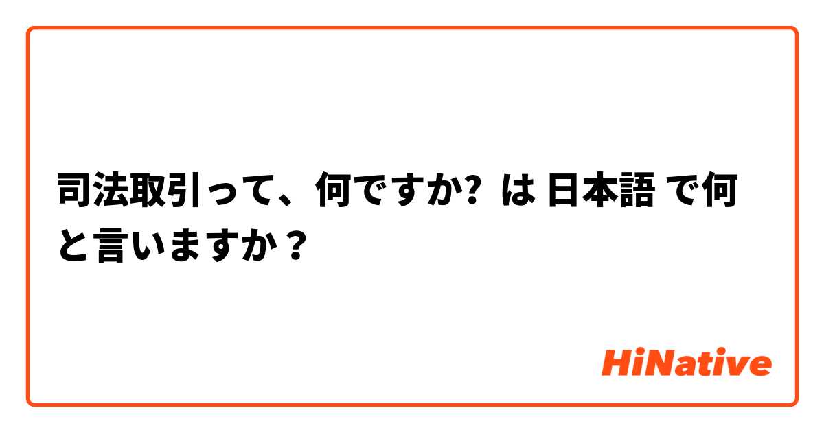 司法取引って、何ですか? は 日本語 で何と言いますか？