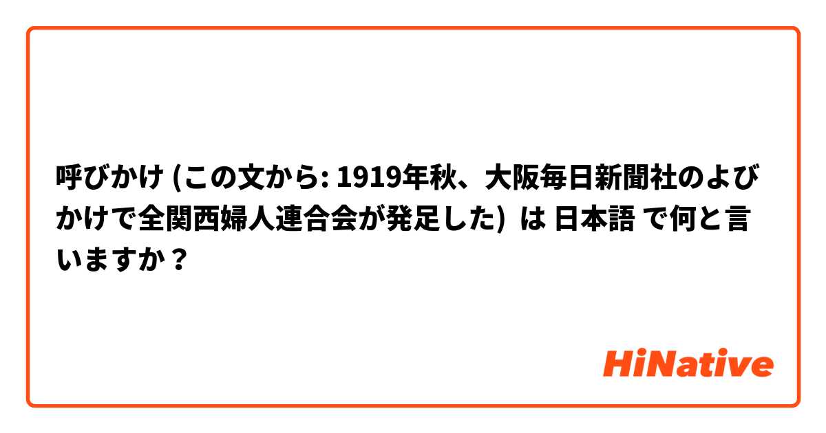 呼びかけ (この文から: 1919年秋、大阪毎日新聞社のよびかけで全関西婦人連合会が発足した) は 日本語 で何と言いますか？