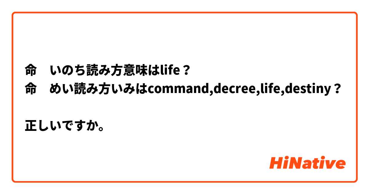 命　いのち読み方意味はlife？
命　めい読み方いみはcommand,decree,life,destiny？

正しいですか。