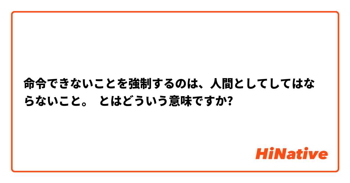 命令できないことを強制するのは、人間としてしてはならないこと。 とはどういう意味ですか?