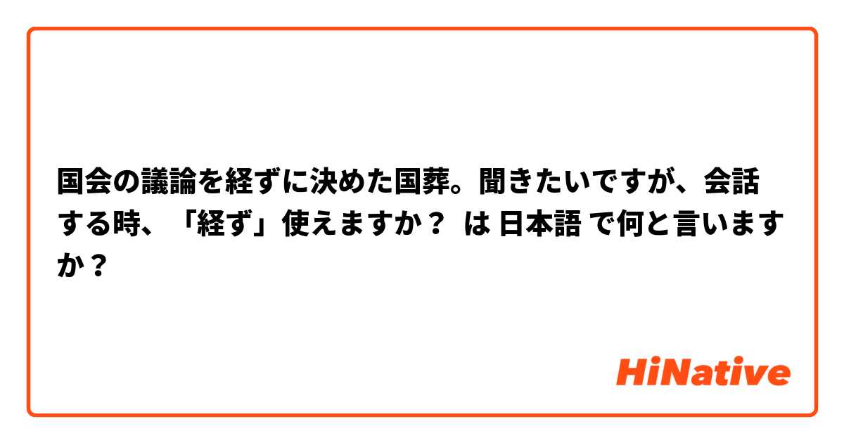 国会の議論を経ずに決めた国葬。聞きたいですが、会話する時、「経ず」使えますか？ は 日本語 で何と言いますか？
