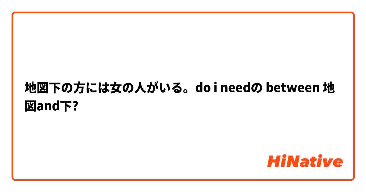 地図下の方には女の人がいる。do i needの between 地図and下?