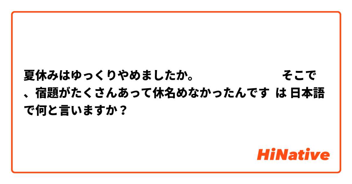 夏休みはゆっくりやめましたか。　　　　　　　そこで、宿題がたくさんあって休名めなかったんです は 日本語 で何と言いますか？
