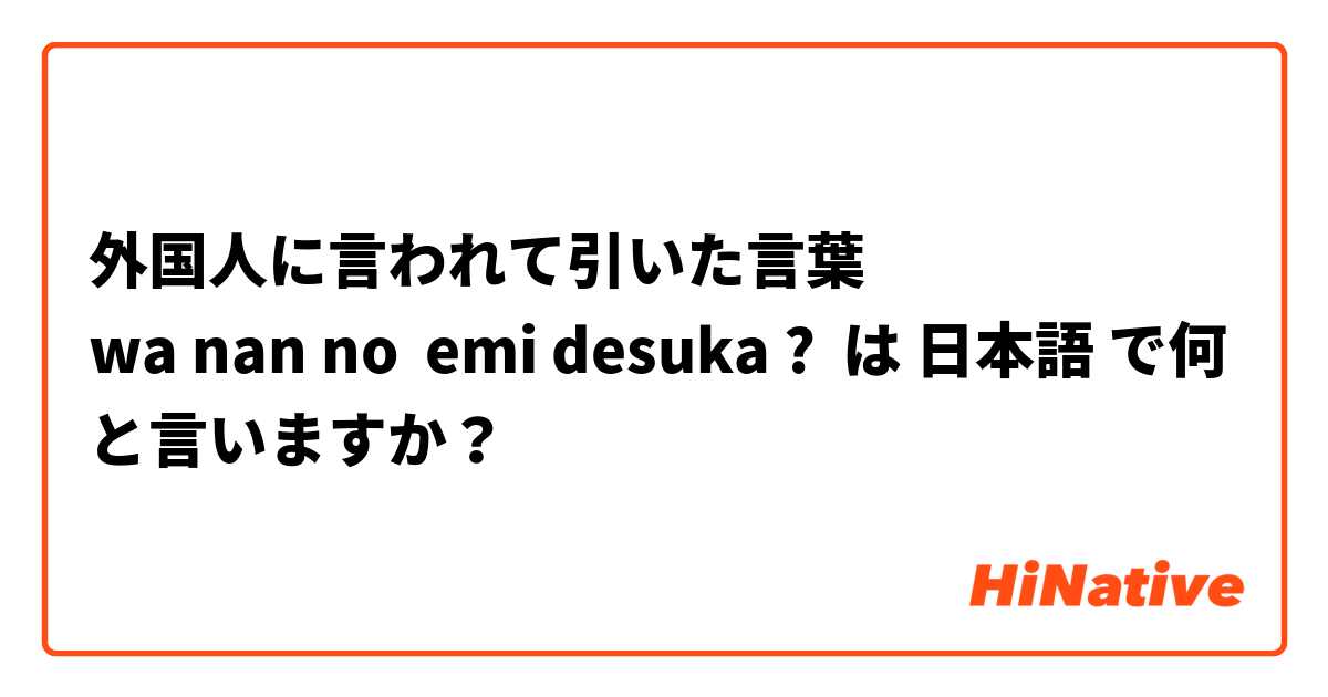 外国人に言われて引いた言葉 
wa nan no  emi desuka ?  は 日本語 で何と言いますか？