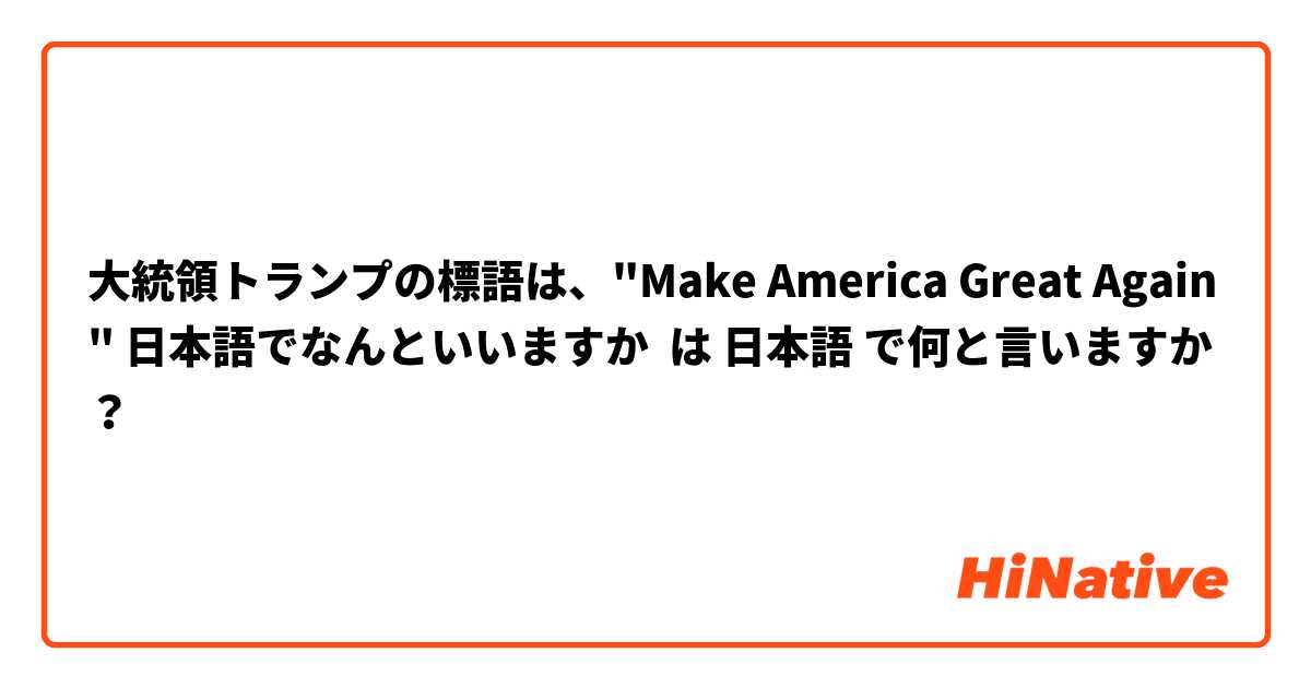 大統領トランプの標語は、"Make America Great Again" 日本語でなんといいますか は 日本語 で何と言いますか？