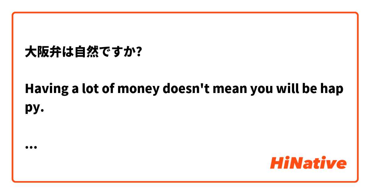 大阪弁は自然ですか?

Having a lot of money doesn't mean you will be happy. 

お金を沢山持てば幸せになるわけやない。