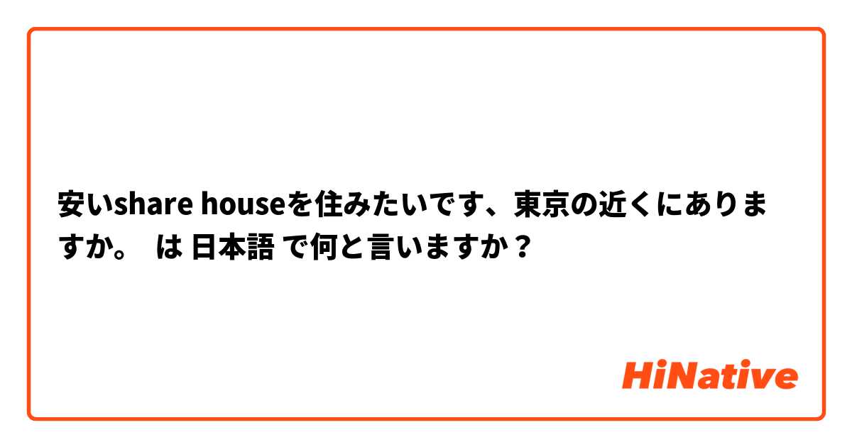 安いshare houseを住みたいです、東京の近くにありますか。 は 日本語 で何と言いますか？