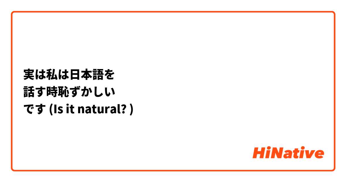 実は私は日本語を
話す時恥ずかしい
です (Is it natural? )
