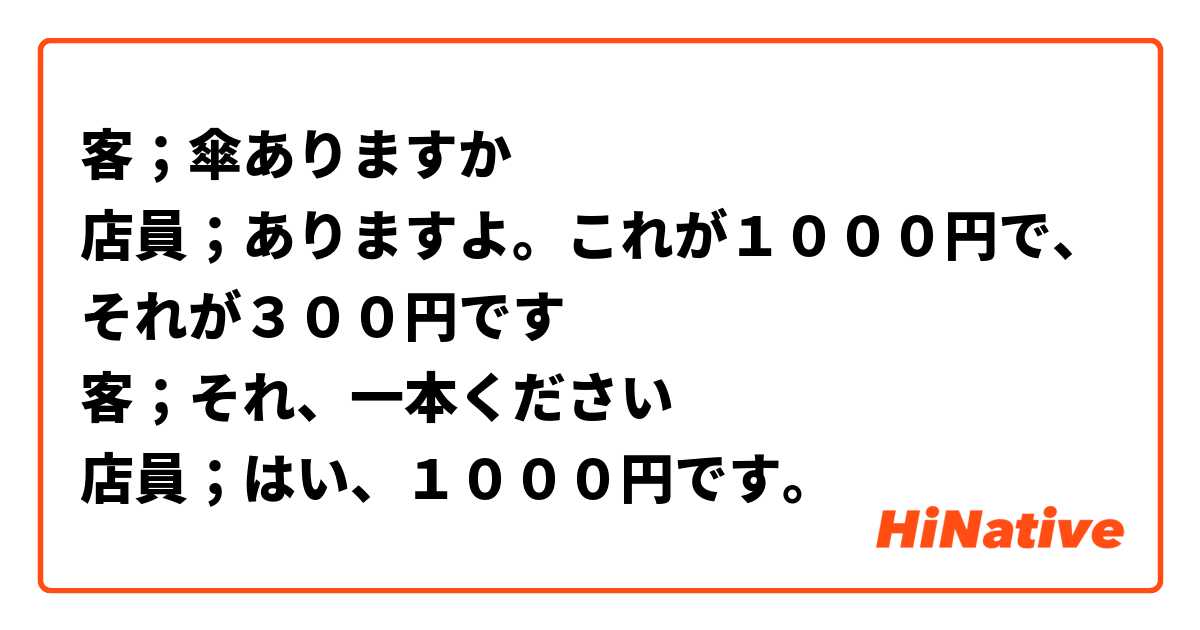 客；傘ありますか
店員；ありますよ。これが１０００円で、それが３００円です
客；それ、一本ください
店員；はい、１０００円です。
