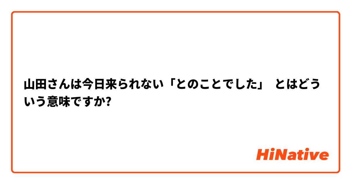 山田さんは今日来られない「とのことでした」 とはどういう意味ですか?