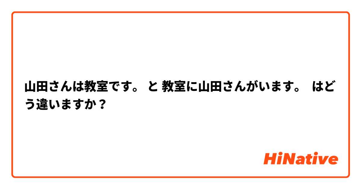 山田さんは教室です。 と 教室に山田さんがいます。 はどう違いますか？