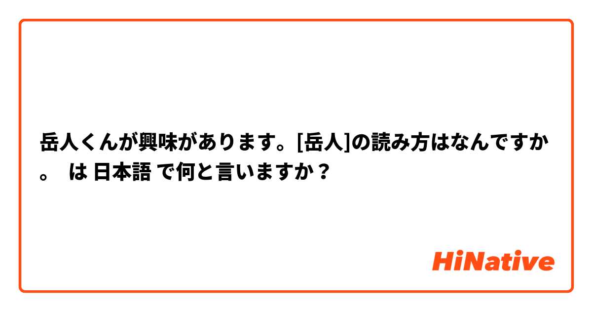 岳人くんが興味があります。[岳人]の読み方はなんですか。 は 日本語 で何と言いますか？