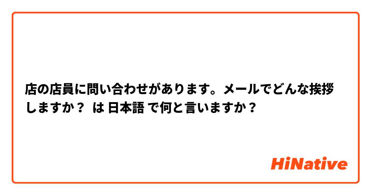店の店員に問い合わせがあります。メールでどんな挨拶しますか？ は 日本語 で何と言いますか？
