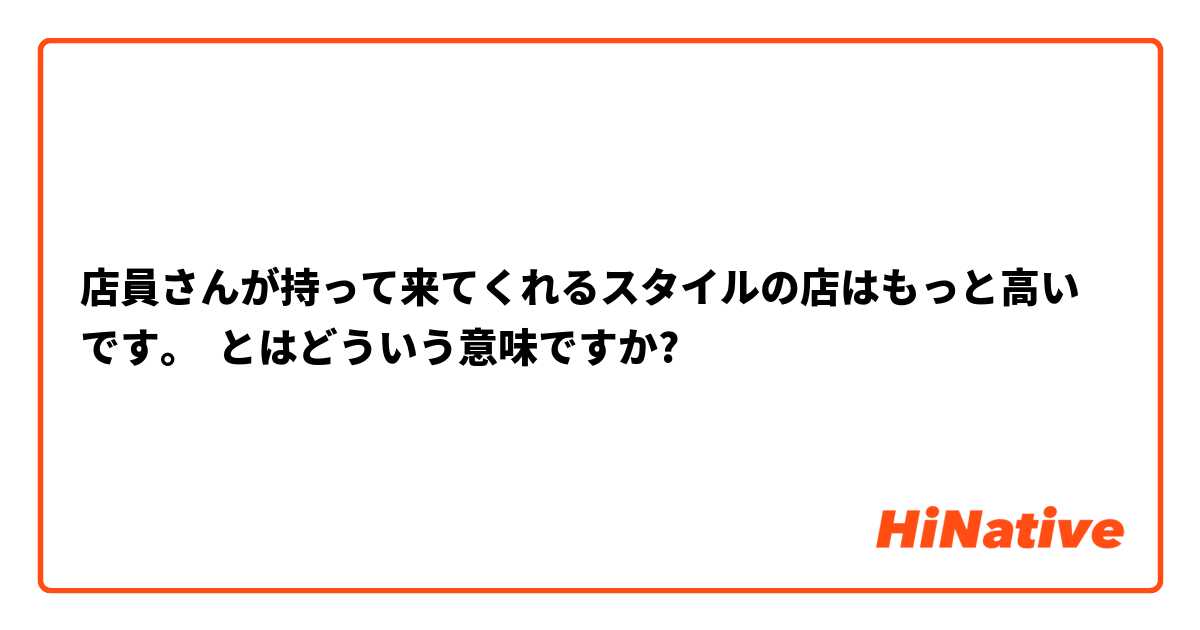 店員さんが持って来てくれるスタイルの店はもっと高いです。 とはどういう意味ですか?