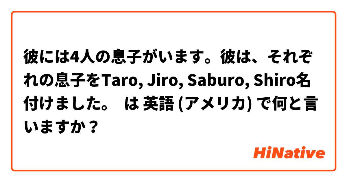 彼には4人の息子がいます。彼は、それぞれの息子をTaro, Jiro, Saburo, Shiro名付けました。 は 英語 (アメリカ) で何と言いますか？