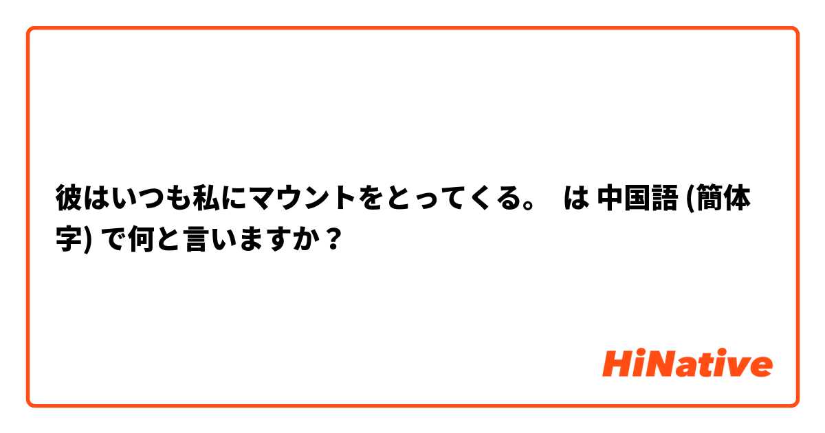 彼はいつも私にマウントをとってくる。
 は 中国語 (簡体字) で何と言いますか？