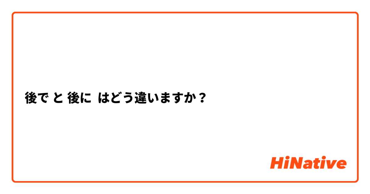 後で と 後に はどう違いますか？