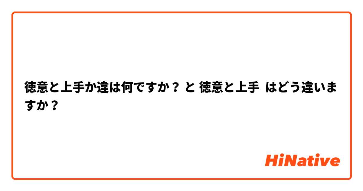 徳意と上手か違は何ですか？ と 徳意と上手 はどう違いますか？