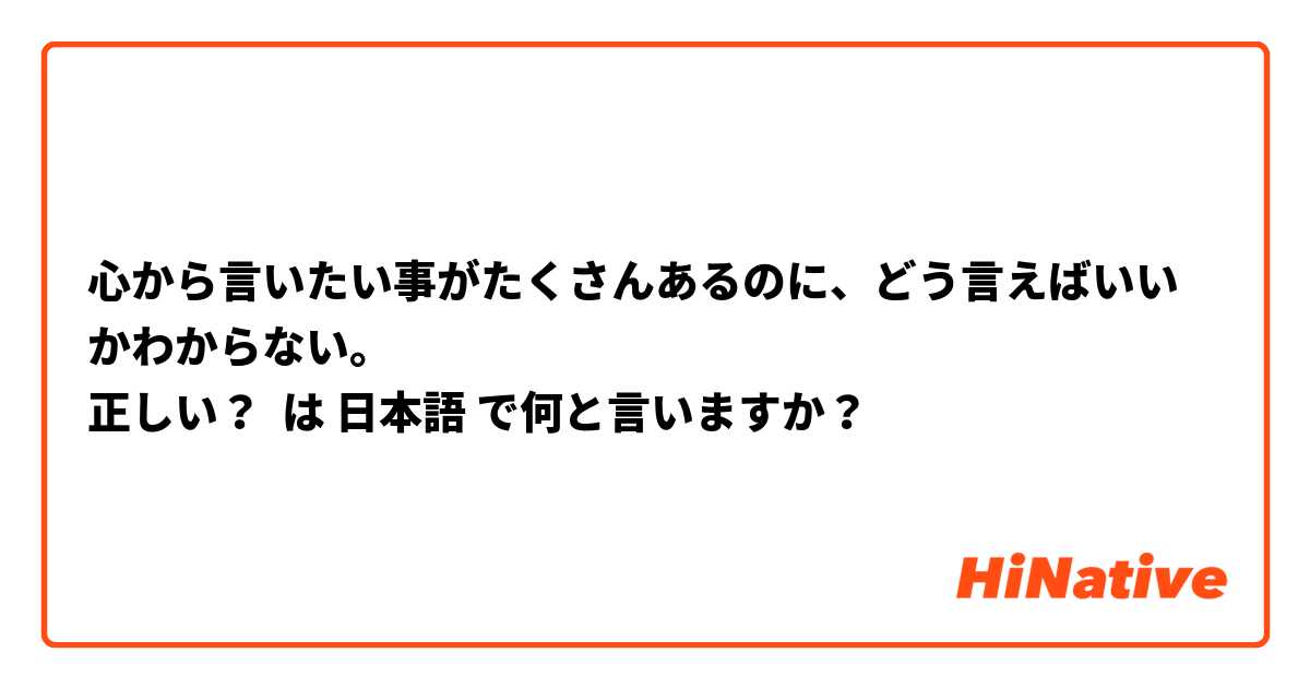 心から言いたい事がたくさんあるのに、どう言えばいいかわからない。
正しい？ は 日本語 で何と言いますか？