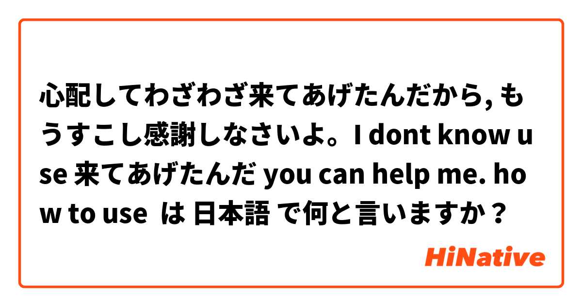 心配してわざわざ来てあげたんだから, もうすこし感謝しなさいよ。I dont know use 来てあげたんだ you can help me. how to use  は 日本語 で何と言いますか？