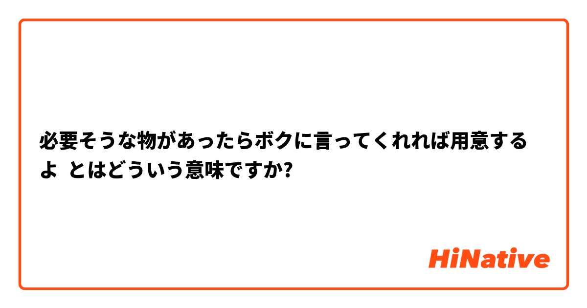 必要そうな物があったらボクに言ってくれれば用意するよ とはどういう意味ですか?