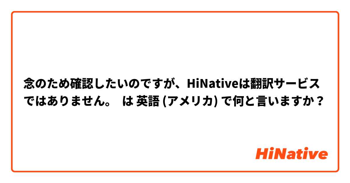 念のため確認したいのですが、HiNativeは翻訳サービスではありません。 は 英語 (アメリカ) で何と言いますか？