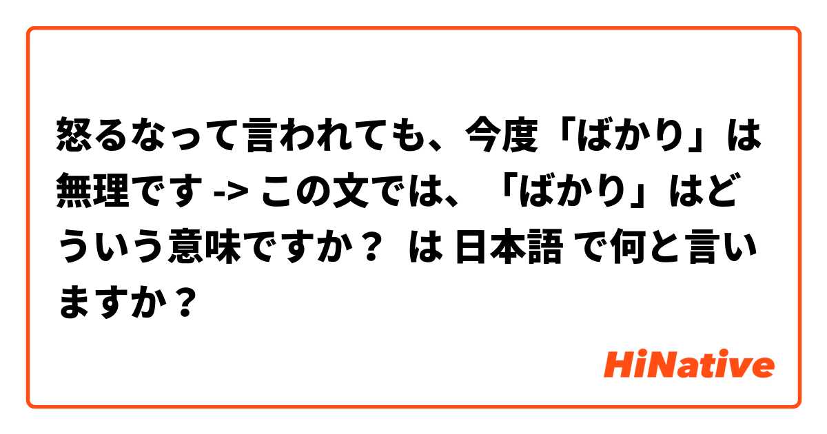 怒るなって言われても、今度「ばかり」は無理です -> この文では、「ばかり」はどういう意味ですか？ は 日本語 で何と言いますか？