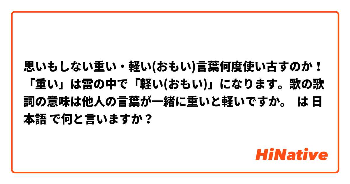 思いもしない重い・軽い(おもい)言葉何度使い古すのか！
「重い」は雷の中で「軽い(おもい)」になります。歌の歌詞の意味は他人の言葉が一緒に重いと軽いですか。 は 日本語 で何と言いますか？