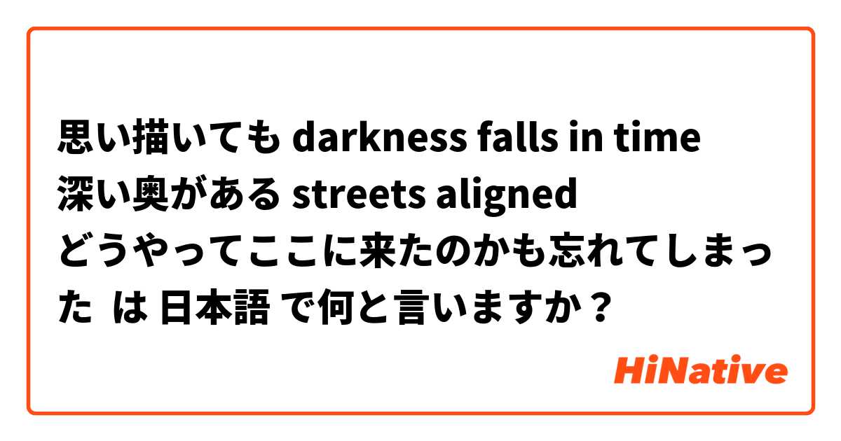 思い描いても darkness falls in time
深い奥がある streets aligned
どうやってここに来たのかも忘れてしまった は 日本語 で何と言いますか？