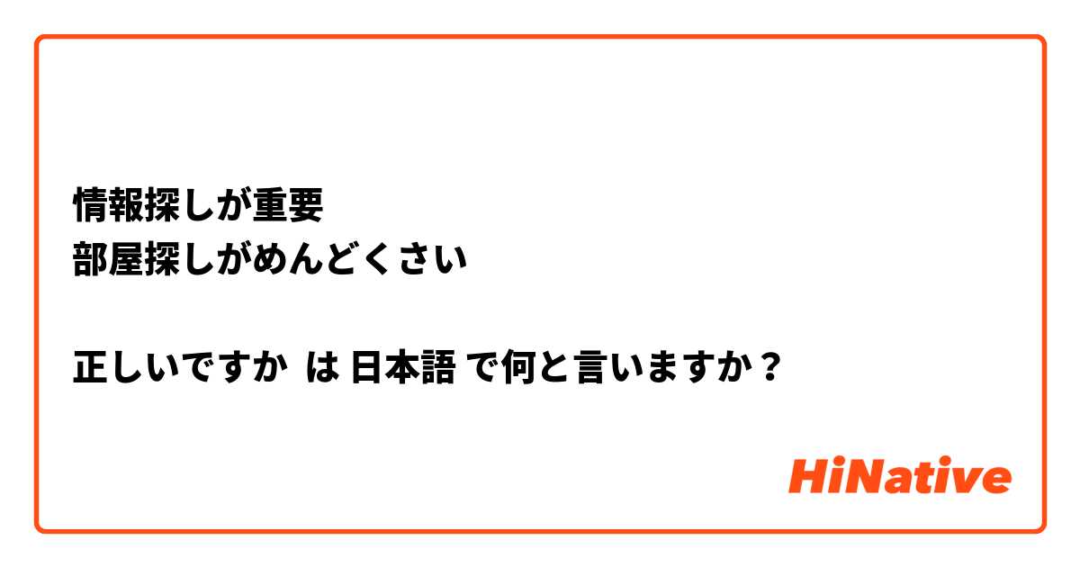 情報探しが重要
部屋探しがめんどくさい

正しいですか は 日本語 で何と言いますか？