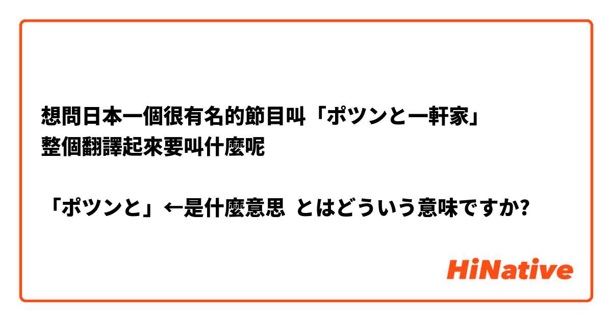 想問日本一個很有名的節目叫「ポツンと一軒家」
整個翻譯起來要叫什麼呢

「ポツンと」←是什麼意思
 とはどういう意味ですか?