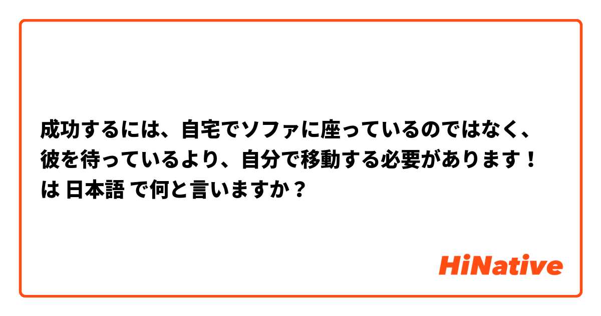 成功するには、自宅でソファに座っているのではなく、彼を待っているより、自分で移動する必要があります！ は 日本語 で何と言いますか？