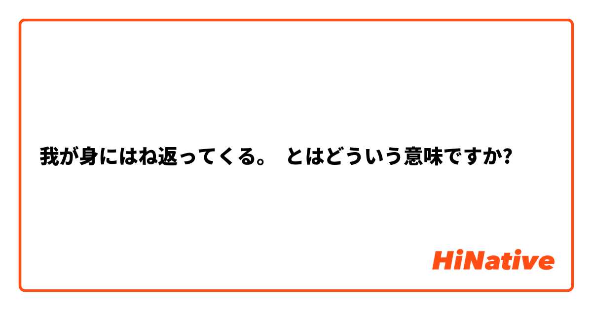 我が身にはね返ってくる。 とはどういう意味ですか?