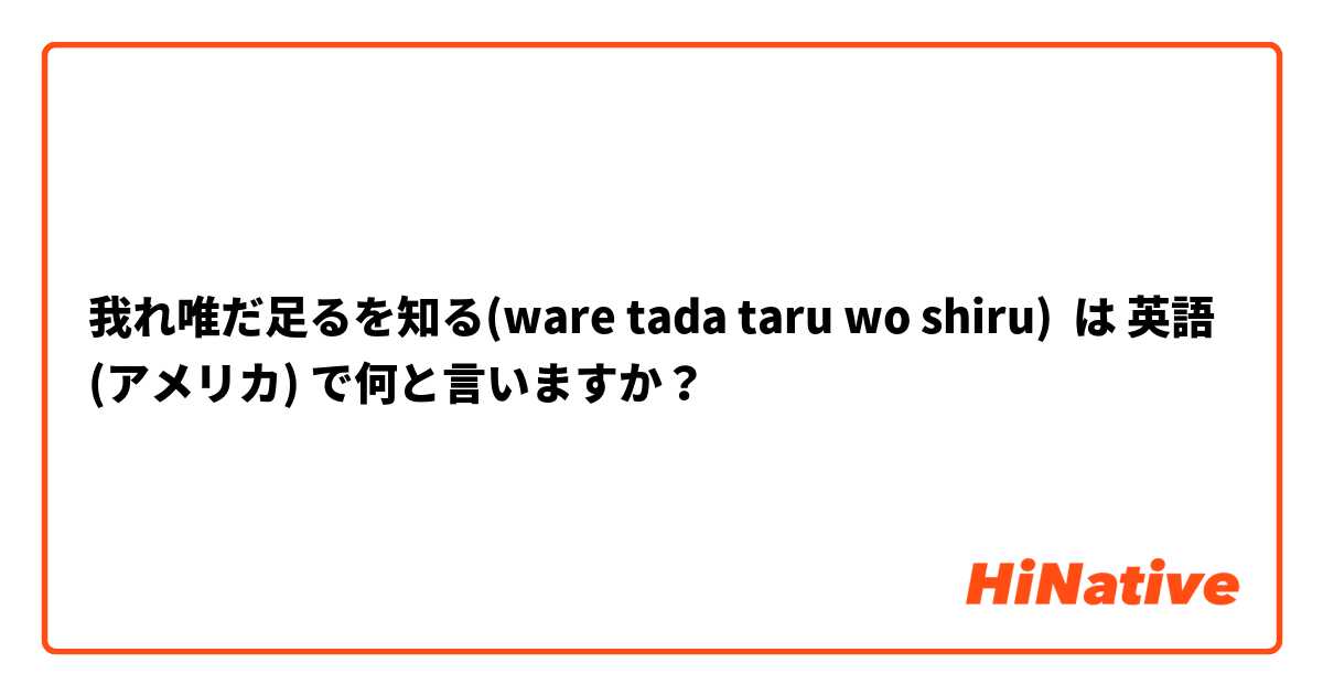 我れ唯だ足るを知る(ware tada taru wo shiru) は 英語 (アメリカ) で何と言いますか？