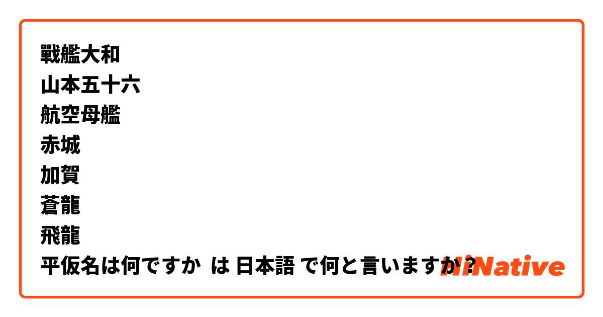 
戰艦大和
山本五十六
航空母艦
赤城
加賀
蒼龍
飛龍
平仮名は何ですか は 日本語 で何と言いますか？