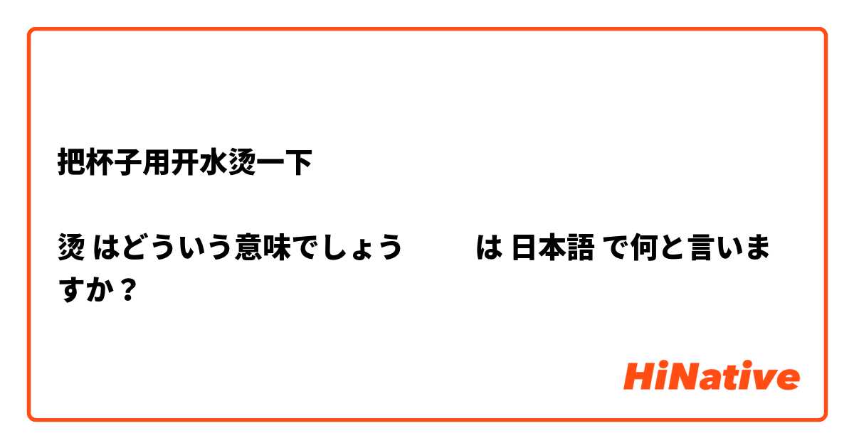 把杯子用开水烫一下

烫 はどういう意味でしょう🤔🤔 は 日本語 で何と言いますか？