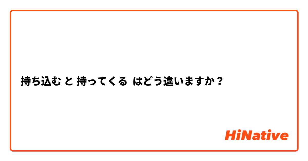 持ち込む と 持ってくる はどう違いますか？