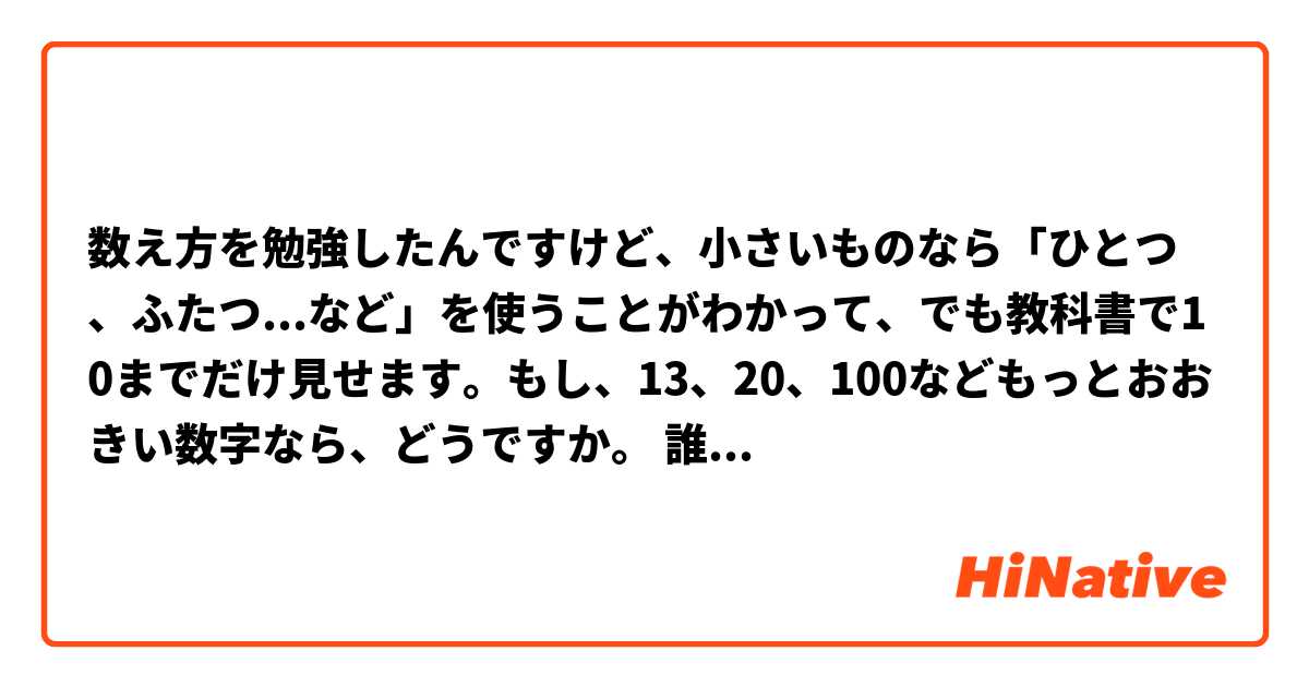  数え方を勉強したんですけど、小さいものなら「ひとつ、ふたつ...など」を使うことがわかって、でも教科書で10までだけ見せます。もし、13、20、100などもっとおおきい数字なら、どうですか。 誰か教えてくれませんか。