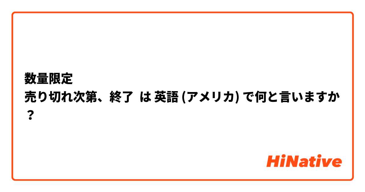 数量限定
売り切れ次第、終了 は 英語 (アメリカ) で何と言いますか？