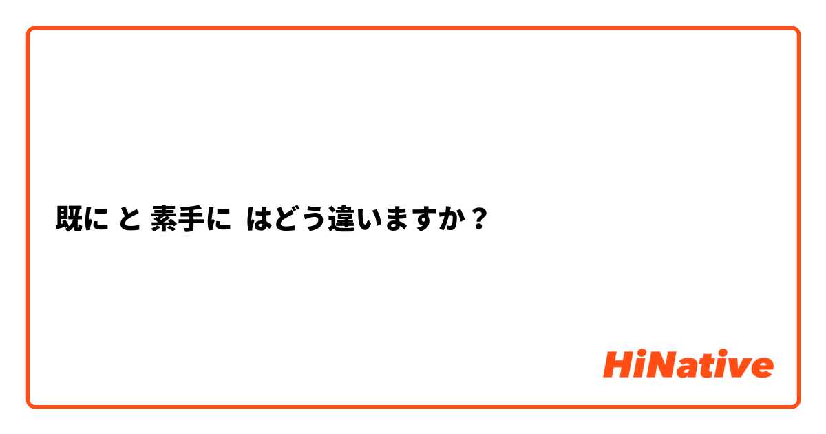 既に と 素手に はどう違いますか？