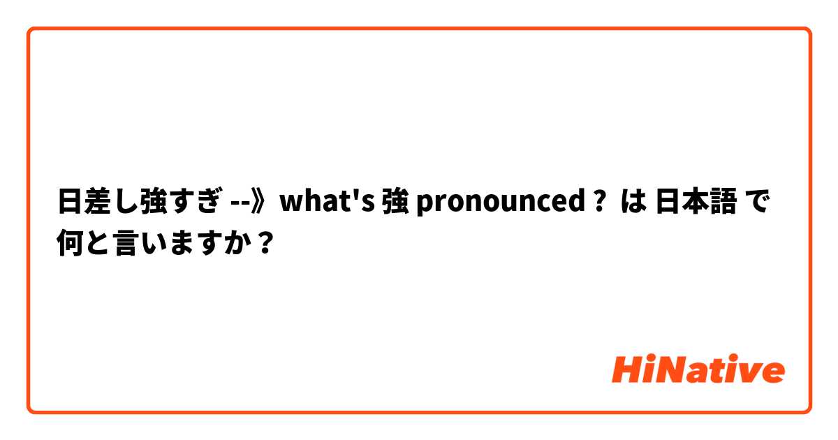 日差し強すぎ --》what's 強 pronounced ? は 日本語 で何と言いますか？