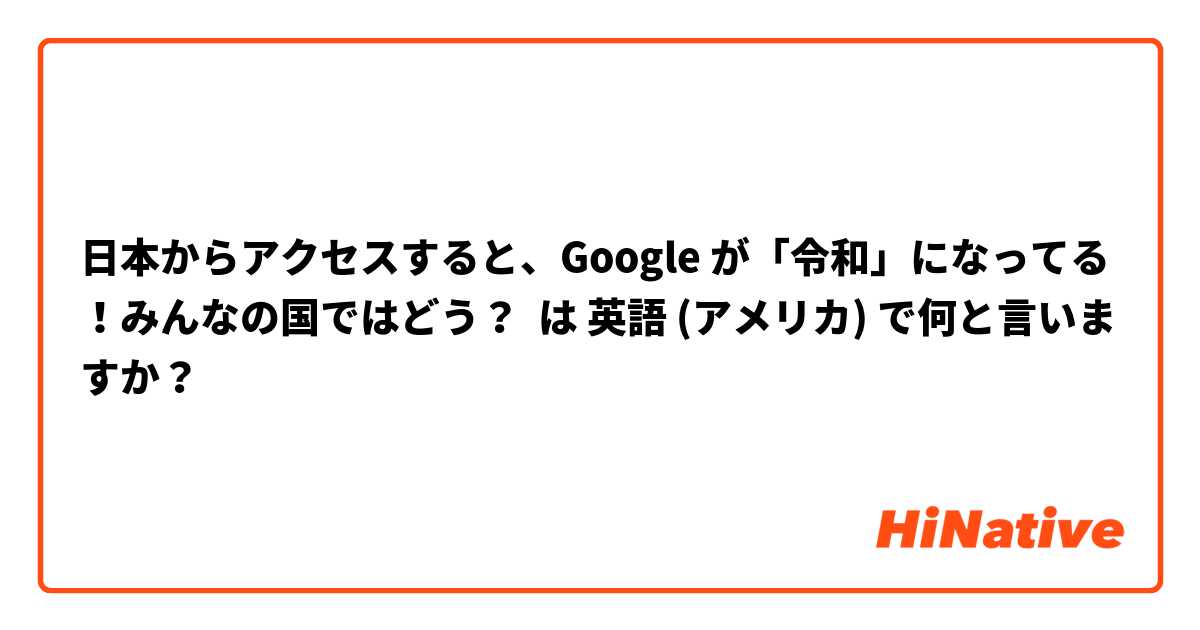 日本からアクセスすると、Google が「令和」になってる！みんなの国ではどう？ は 英語 (アメリカ) で何と言いますか？