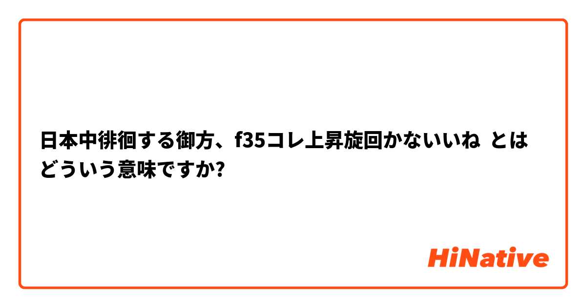 日本中徘徊する御方、f35コレ上昇旋回かないいね とはどういう意味ですか?