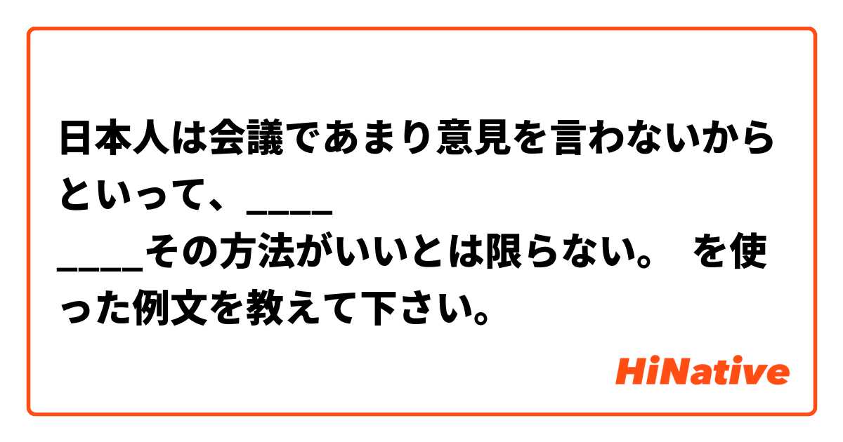 日本人は会議であまり意見を言わないからといって、____
____その方法がいいとは限らない。
 を使った例文を教えて下さい。