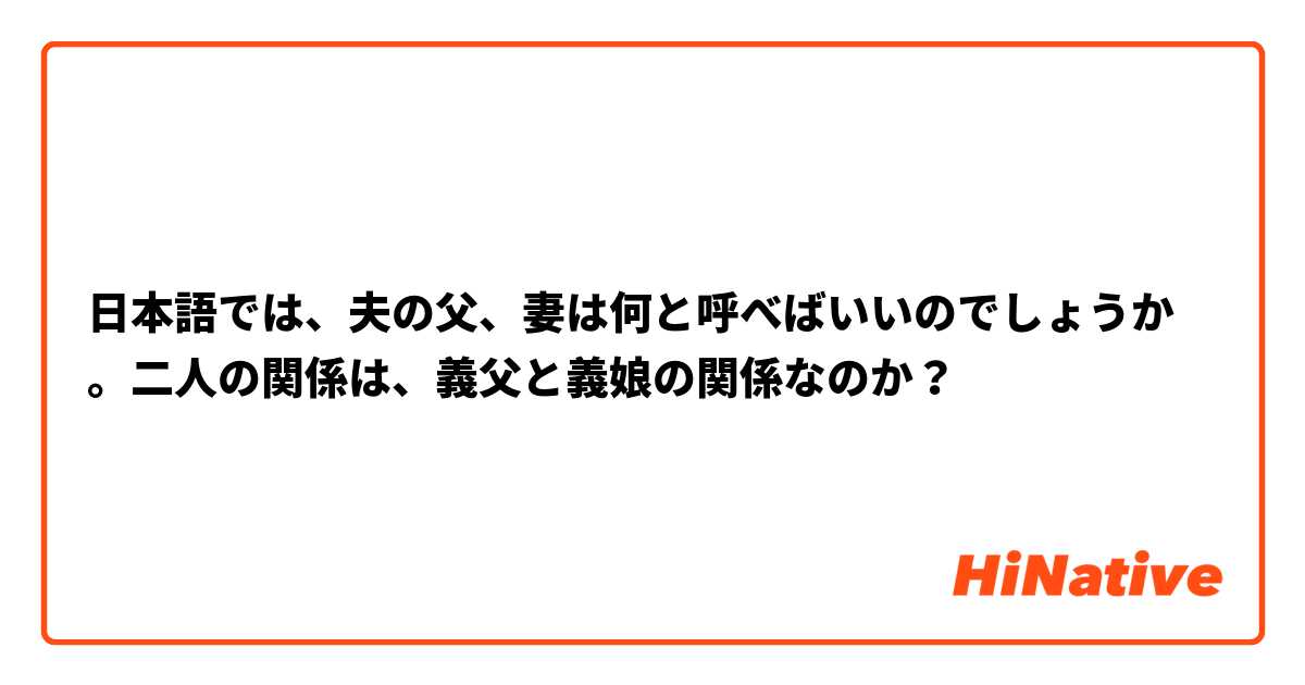 日本語では、夫の父、妻は何と呼べばいいのでしょうか。二人の関係は、義父と義娘の関係なのか？